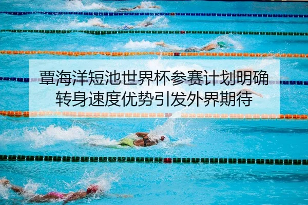 覃海洋短池世界杯参赛计划明确 转身速度优势引发外界期待