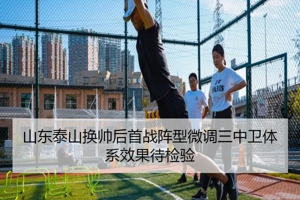山东泰山换帅后首战阵型微调三中卫体系效果待检验